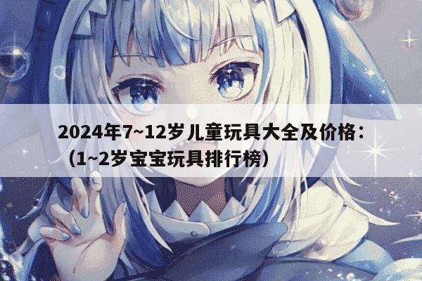2024年7～12岁儿童玩具大全及价格：（1～2岁宝宝玩具排行榜）(图1)